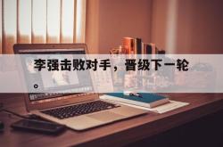 爱游戏最新官网-李强击败对手，晋级下一轮。