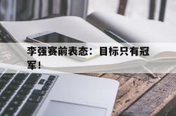 爱游戏最新首页登录-李强赛前表态：目标只有冠军！