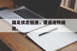 爱游戏最新首页登录-国足状态低迷，遭遇连败困局。