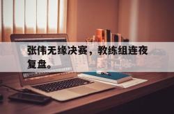 爱游戏最新首页登录-张伟无缘决赛，教练组连夜复盘。