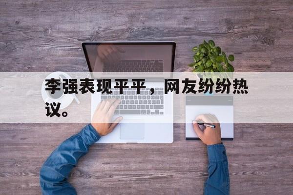 李强表现平平，网友纷纷热议。