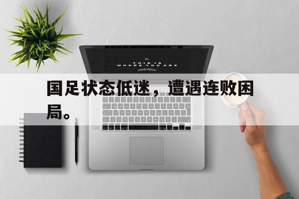 国足状态低迷，遭遇连败困局。