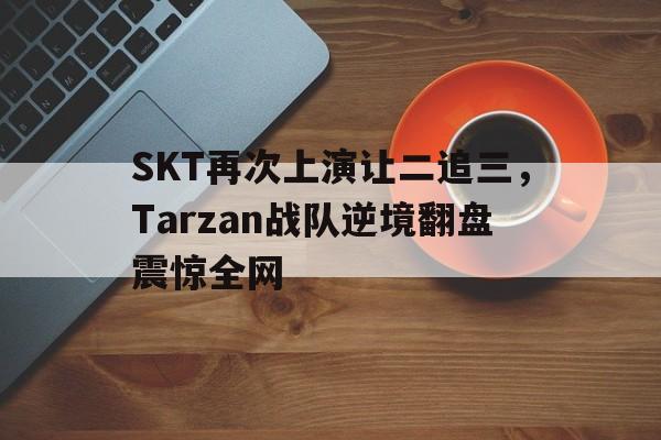 SKT再次上演让二追三，Tarzan战队逆境翻盘震惊全网