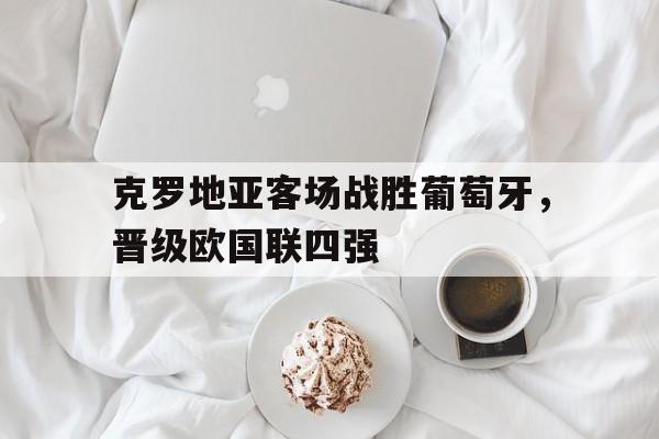 克罗地亚客场战胜葡萄牙，晋级欧国联四强