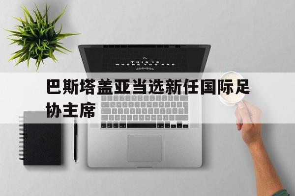 巴斯塔盖亚当选新任国际足协主席