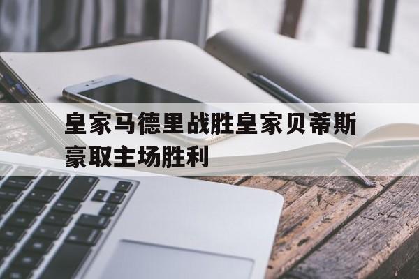 皇家马德里战胜皇家贝蒂斯豪取主场胜利