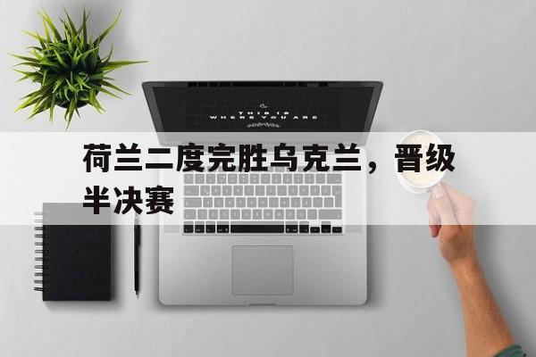 荷兰二度完胜乌克兰，晋级半决赛