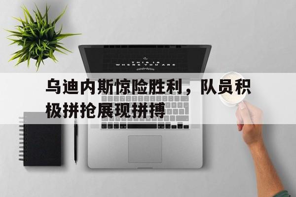 乌迪内斯惊险胜利，队员积极拼抢展现拼搏