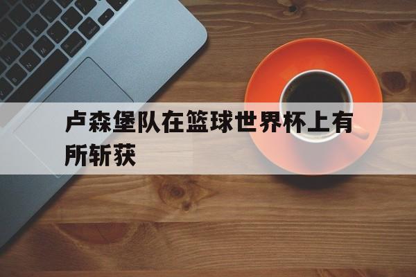 卢森堡队在篮球世界杯上有所斩获