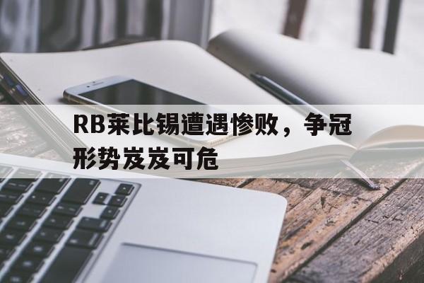 RB莱比锡遭遇惨败，争冠形势岌岌可危