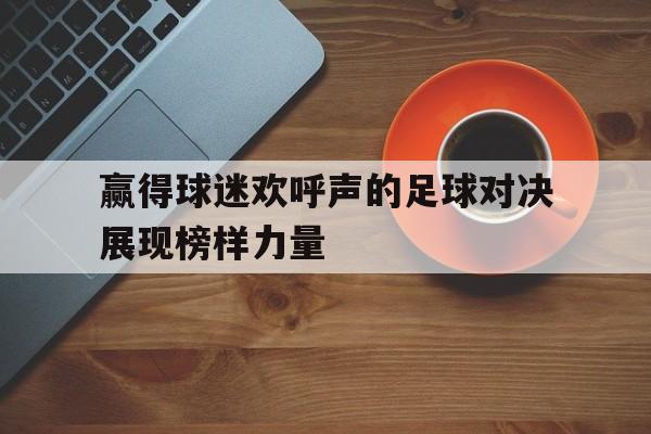 赢得球迷欢呼声的足球对决展现榜样力量